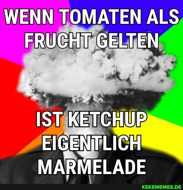 WENN TOMATEN ALS FRUCHT GELTEN
IST KETCHUP EIGENTLICH MARMELADE