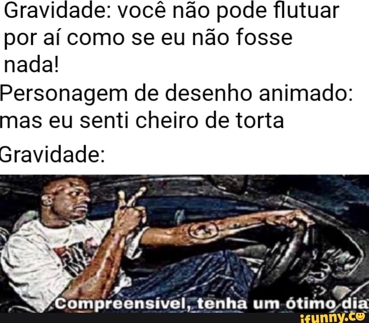 Gravidade: você não pode flutuar
por aí como se eu não fosse
nada!
Personagem de desenho animado:
mas eu senti cheiro de torta
Gravidade:
Compreênsivel; ténha
um
ótimo
dia