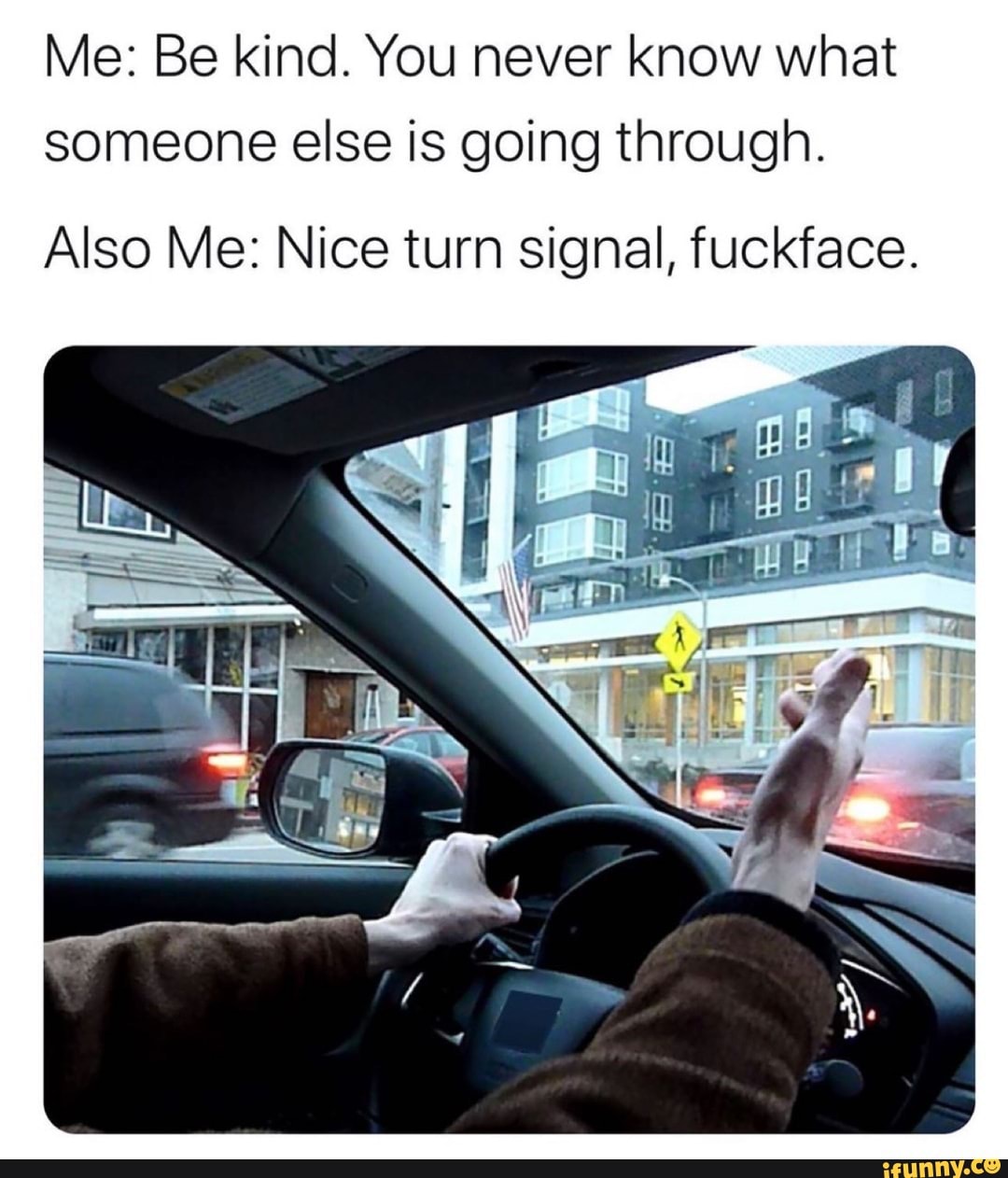 Me Be Kind You Never Know What Someone Else Is Going Through Also Me Nice Turn Signal Fuckface