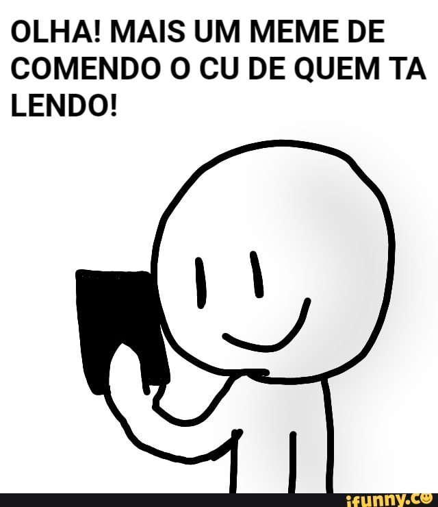 OLHA! MAIS UM MEME DE
COMENDO O CU DE QUEM TA
LENDO!