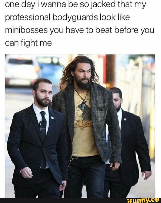 one day i wanna be so jacked that my
professional bodyguards look like
minibosses you have to beat before you
can fight me