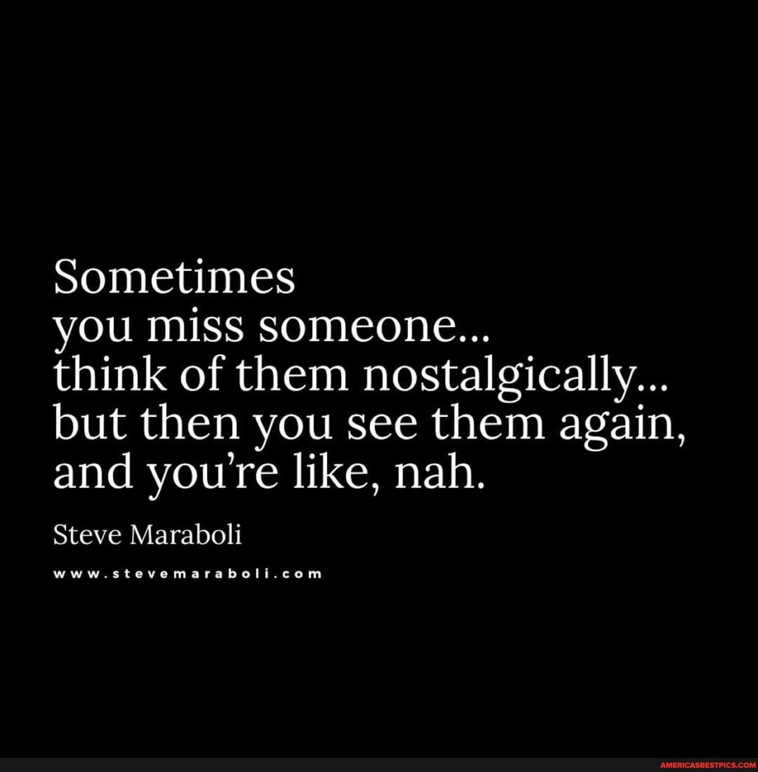sometimes
you miss someone...
think of them nostalgically...
but then you see them again, and you're like, nah.
Steve Maraboli
www.stevemara