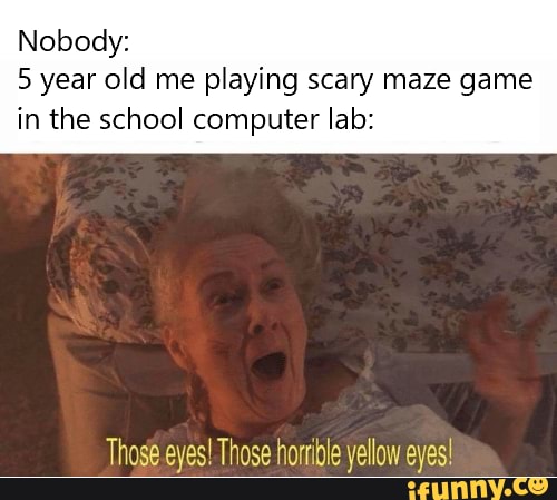 Nobody:
5 year old me playing scary maze game
in the school computer lab:
Those eyes! Those horrible yellow eyes!