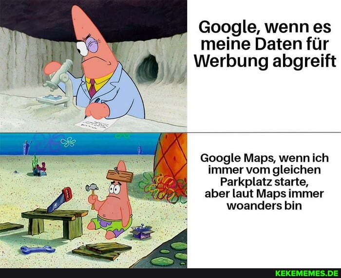 Google, wenn es meine Daten für
Werbung abgreift
Google Maps, wenn ich immer vom gleichen
Parkplatz starte, aber laut Maps immer woanders bin
