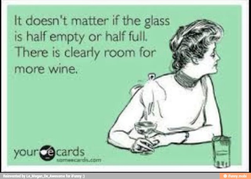 It doesn't matter if the glass
is half empty or half full.
There is clearly room for
more wine,