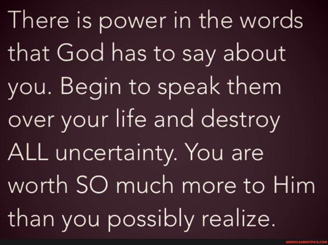 There is power in the words that God has to say about you. Begin to speak them over your life and destroy
ALL uncertainty. You are worth SO much more to Him than you possibly realize.