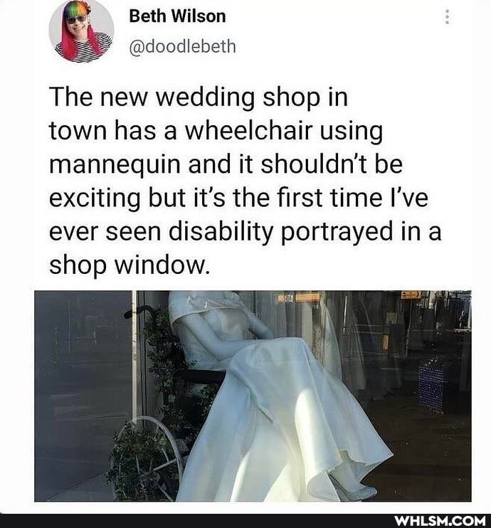Beth Wilson
The new wedding shop in
town has a wheelchair using mannequin and it shouldn't be exciting but it's the first time I've ever seen disability portrayed in shop window.