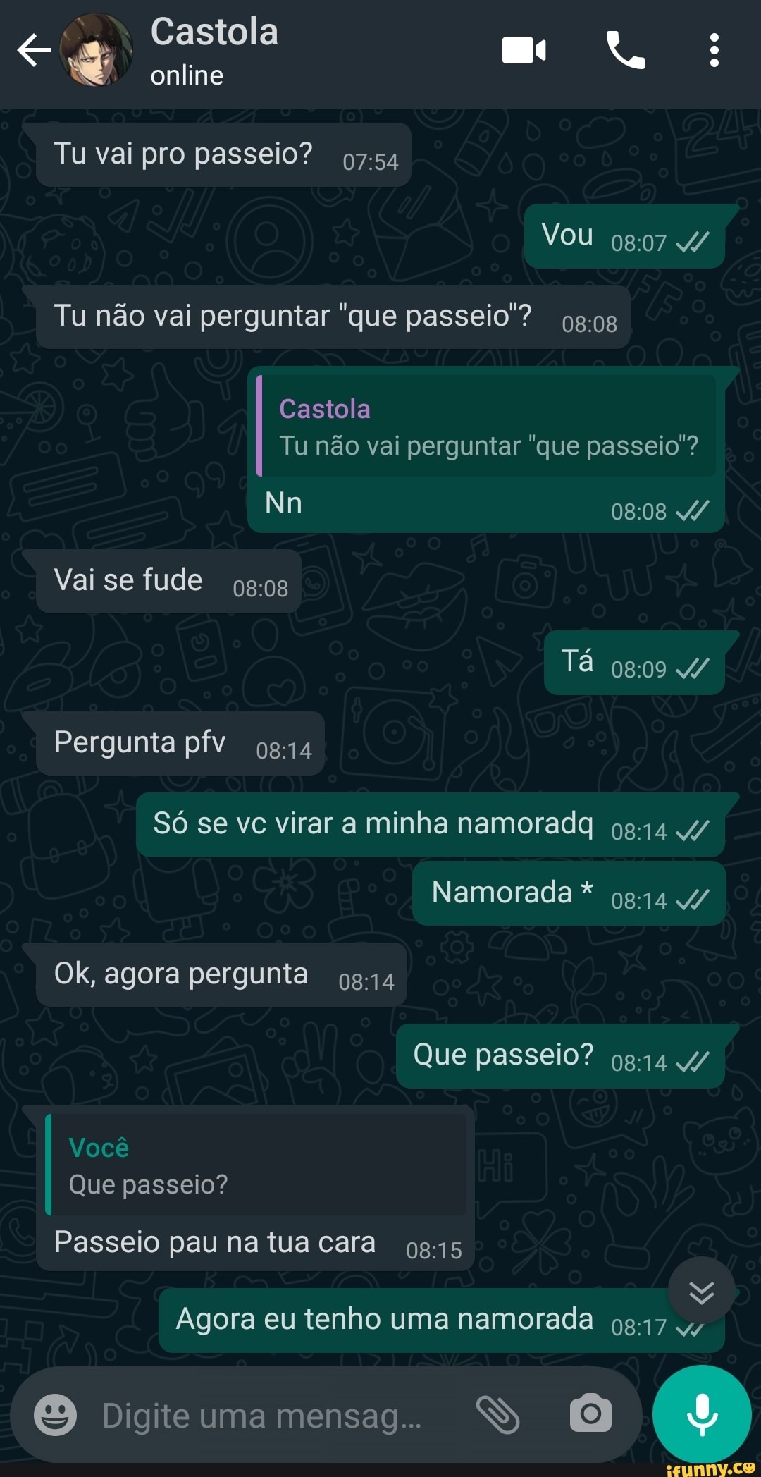 Castola
online
Tu vai pro passeio?
Tu não vai perguntar "que passeio'?
VOU 4/
Castola
Tu não vai perguntar "que passeio'?
Nn
Vai se fude
Tá
Pergunta pfv og14
Só se vc virar a minha namorada 4/
Namorada * 4/
Ok, agora pergunta 814
Que passeio? 9814 4/
Você
Que passeio?
Passeio pau na tua cara 9845
Má
Agora eu tenho uma namorada
O Digiteumamensag.. S