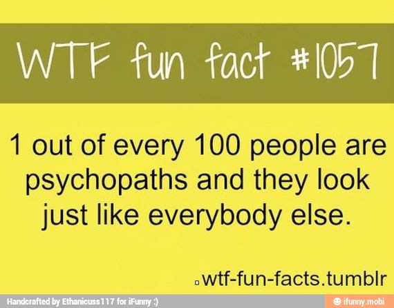 WTF fun fact #1057
1 out of every 100 people are
psychopaths and they look
just like everybody else.
oWtf-fun-facts.tumblr