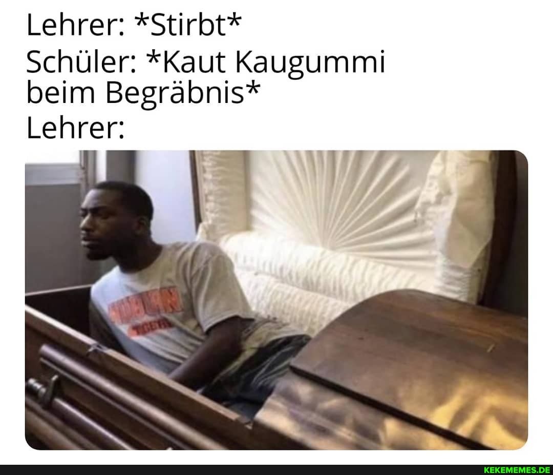 Lehrer: *Stirbt*
Schüler: *Kaut Kaugummi beim Begräbnis*
Lehrer: