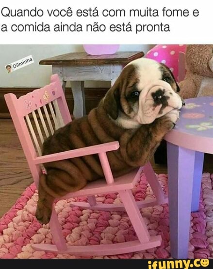 Quando você está com muita fome e
a comida ainda não está pronta