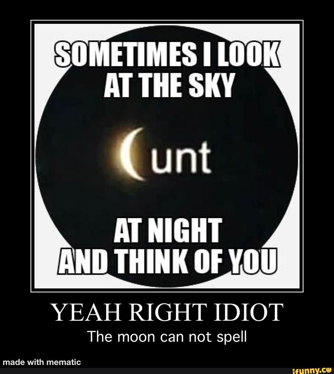 SOMETIMES LOOK AT THE SKY
Cunt
AT NIGHT AND THINK OF YOU
YEAH RIGHT IDIOT
The moon can not spell