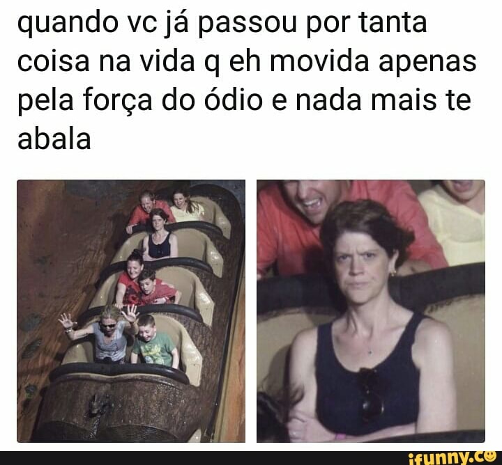 quando vc já passou por tanta
coisa na vida q eh movida apenas
pela força do ódio e nada mais te
abala