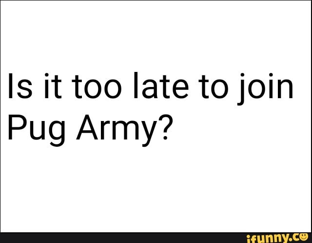 Is it too late to join
Pug Army?
