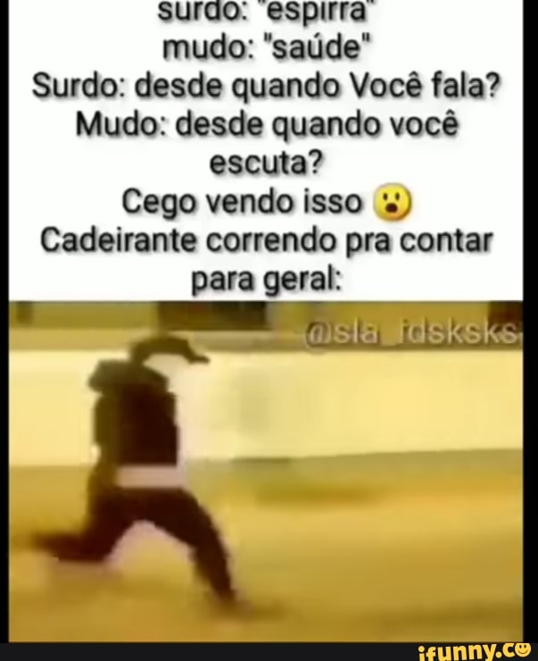 surgo. espirra mudo: "saúde"
Surdo: desde quando Você fala?
Mudo: desde quando você escuta?
Cego vendo isso
Cadeirante correndo pra contar para geral: