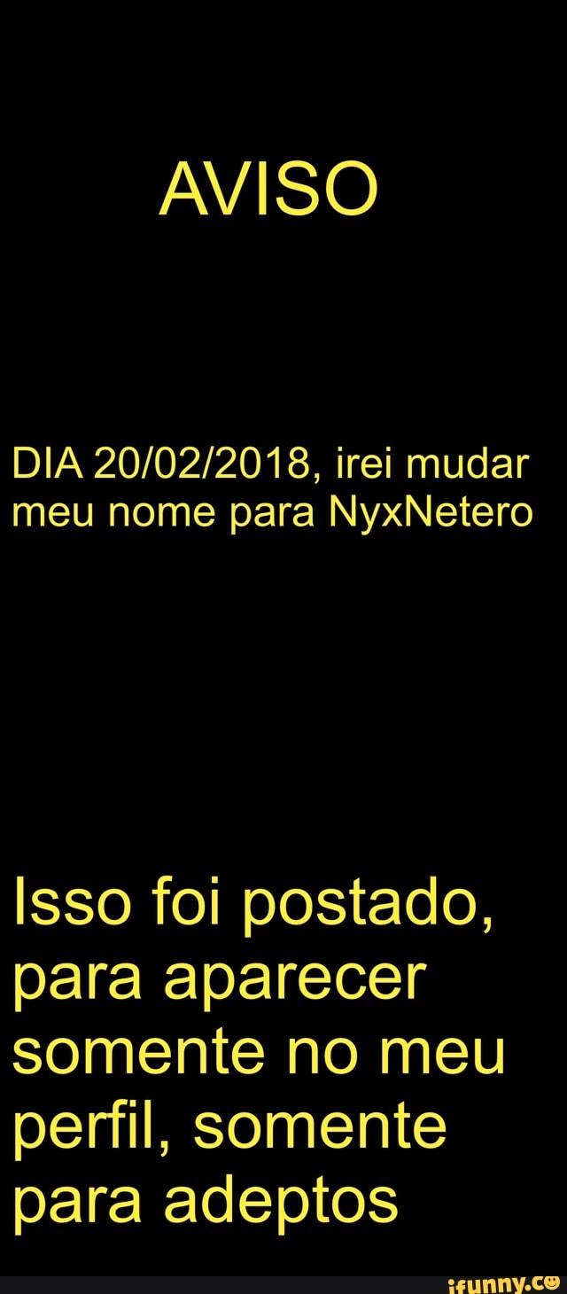 AVISO
DIA 20/02/2018, irei mudar
meu nome para NyxNetero
Isso foi postado,
para aparecer
somente no meu
perfil, somente