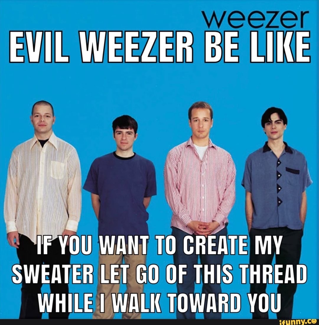 EVIL WEEZER BE LIKE IF YOU WANT TO CREATE MY SWEATER LET GO OF THIS ...