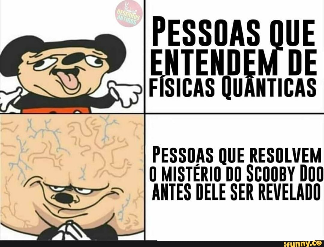 EESSOAS DE DE FÍSICAS QUÂNTICAS
PESSOAS QUE RESOLVEM MISTÉRIO DO SCOOBY DOO ANTES DELE SER REVELADO