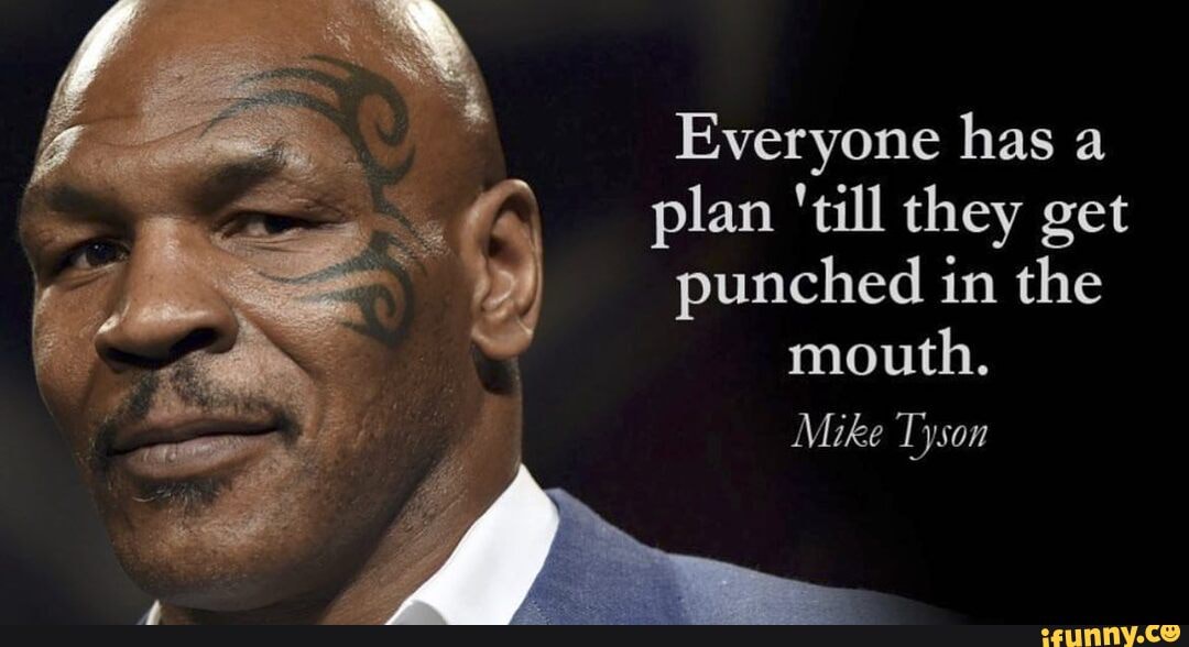 Everyone has a plan 'till they get punched in the mouth. Mike Tyson ...