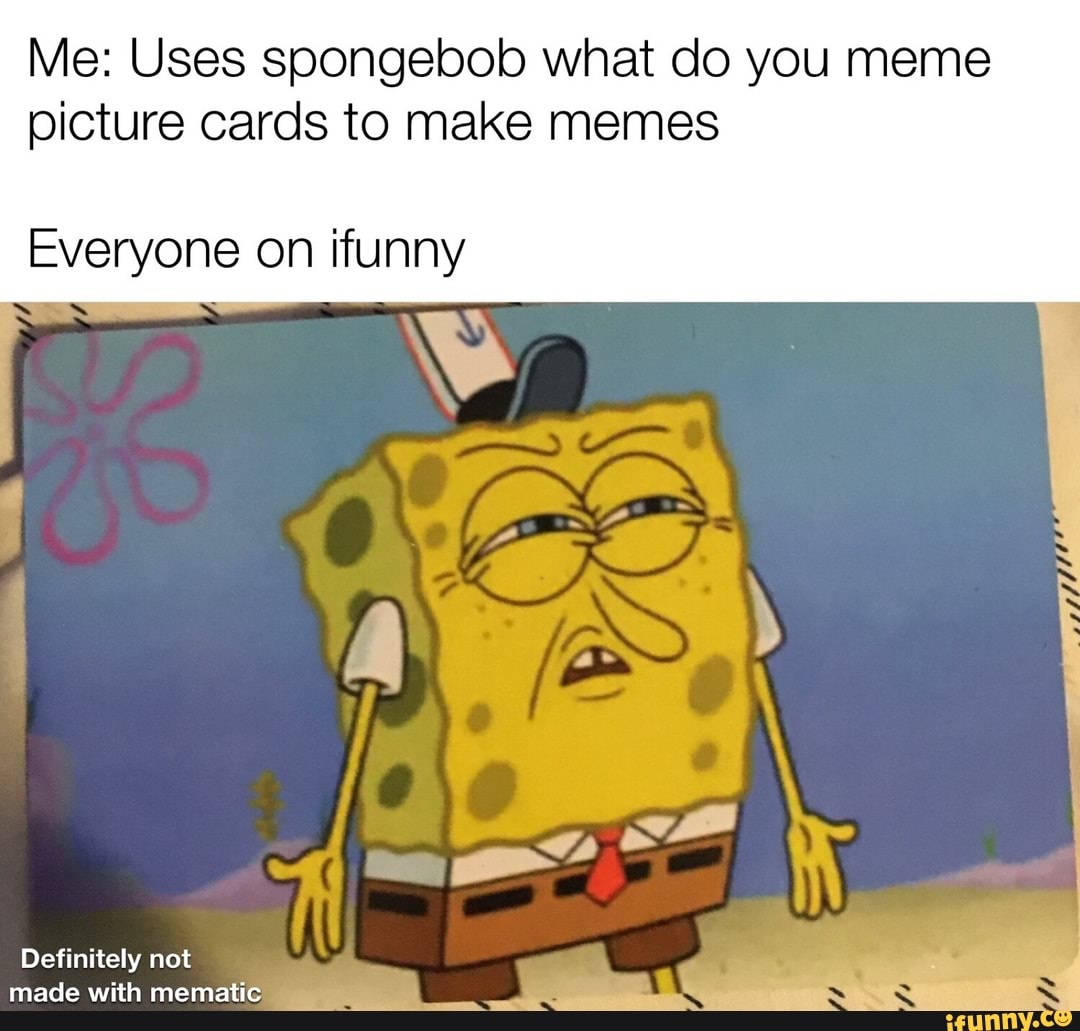 Me: Uses spongebob what do you meme
picture cards to make memes
Everyone on ifunny