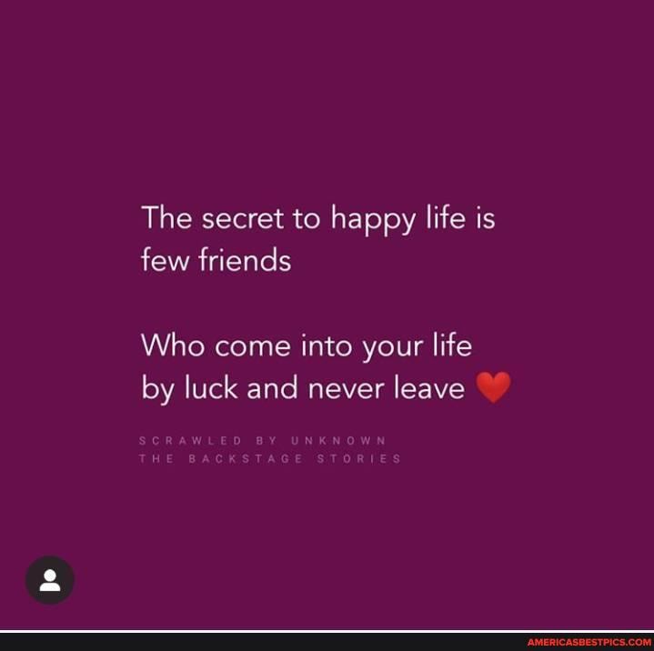 The secret to happy life is few friends
Who come into your life by luck and never leave
flo