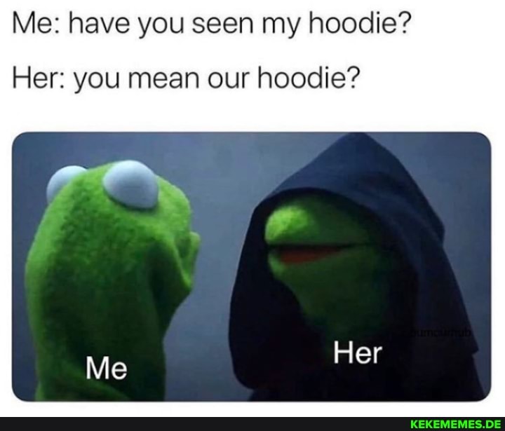 Me: have you seen my hoodie?
Her: you mean our hoodie?
Me Her