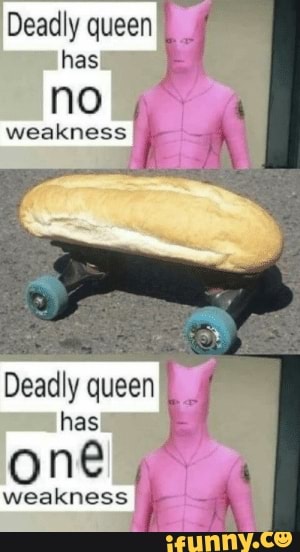 Deadly queen has no f; weakness Deadly queen has one weakness - iFunny