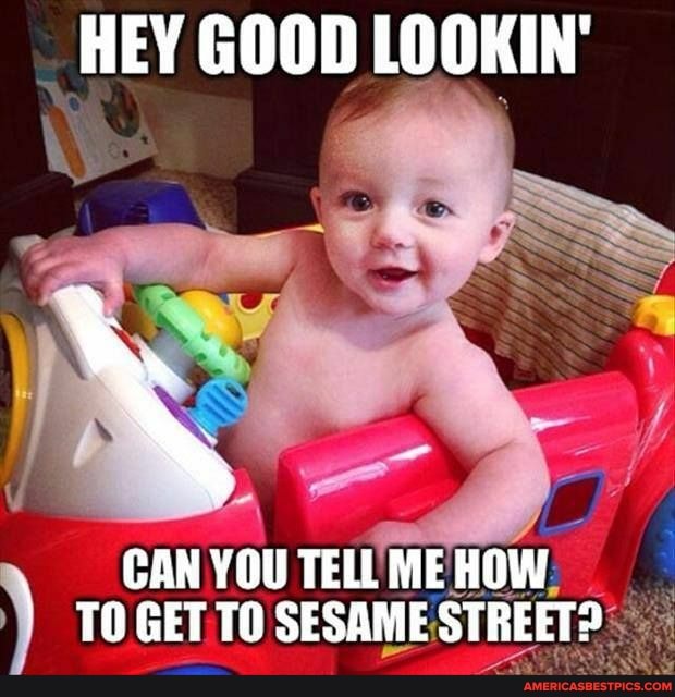 HEY GOOD LOOKIN
CAN YOU TELL ME HOW TO GET TO SESAME STREET?