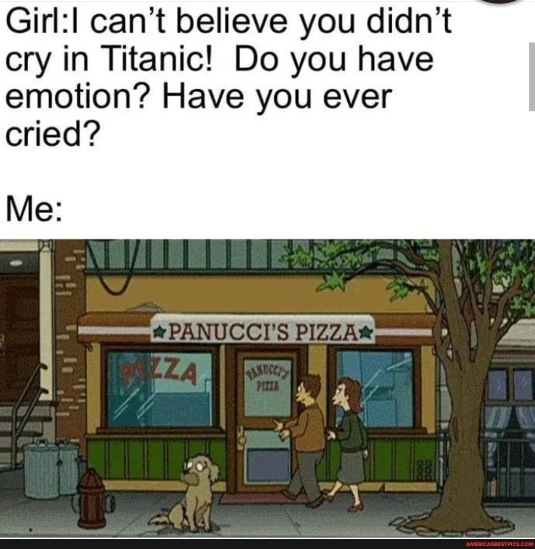 Girl: can't believe you didn't cry in Titanic! Do you have emotion? Have you ever cried?
IN