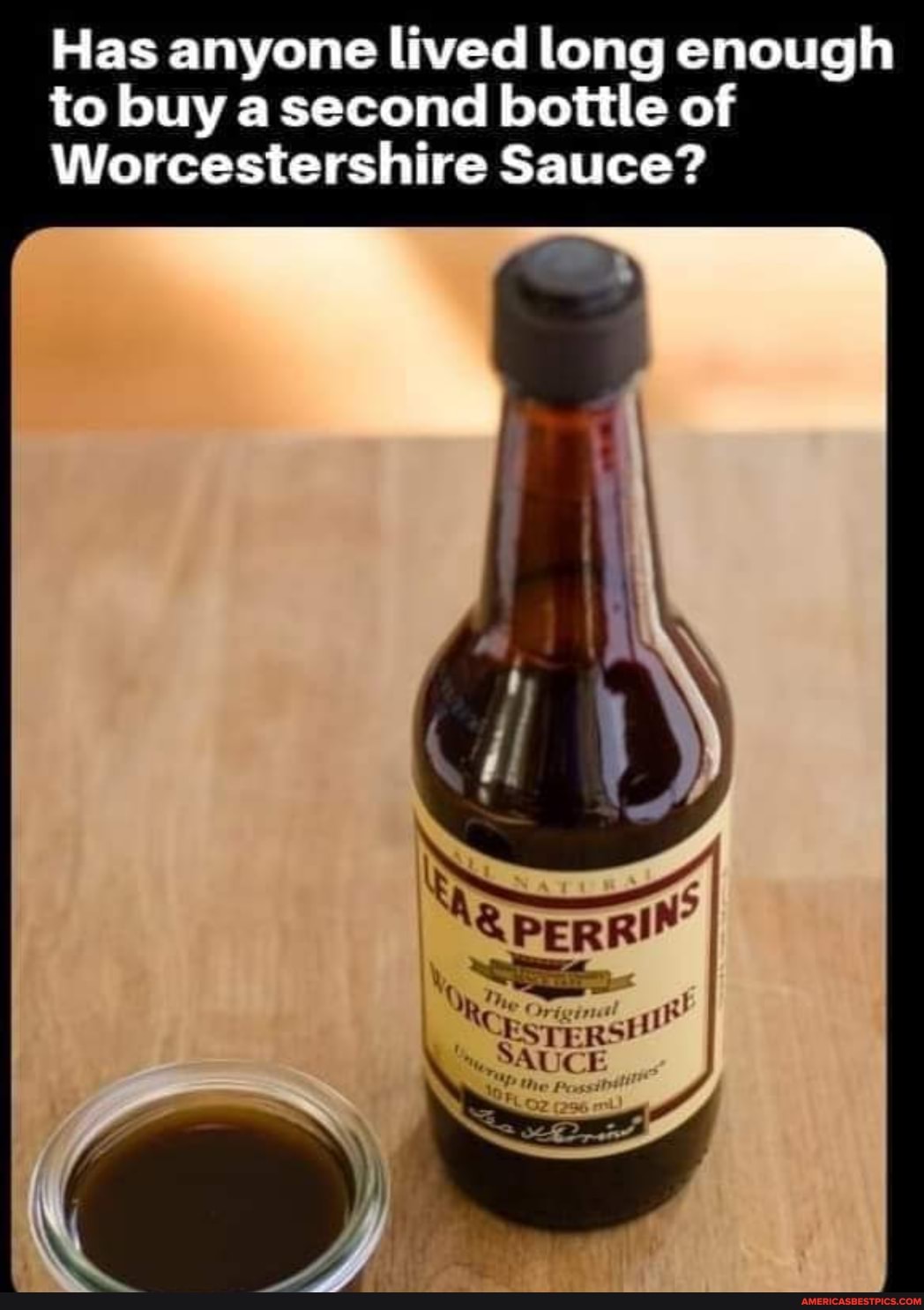 Has anyone lived long enough to buy a second bottle of
Worcestershire Sauce?
PERRI I
; ~
CesTERSH!
" SAUCE
AL