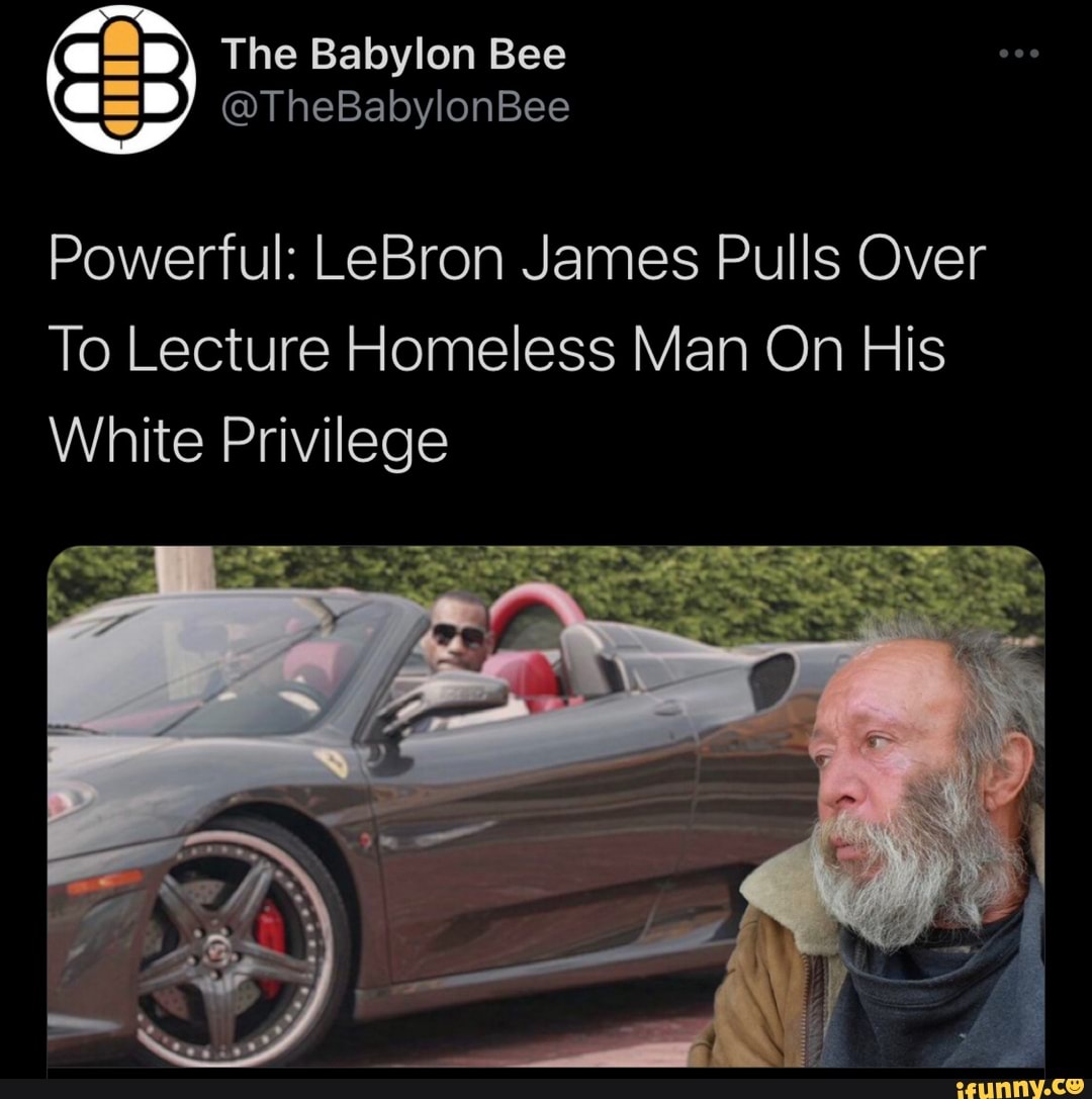 The Babylon Bee
@TheBabylonBee
Powerful: LeBron James Pulls Over
To Lecture Homeless Man On His
White Privilege