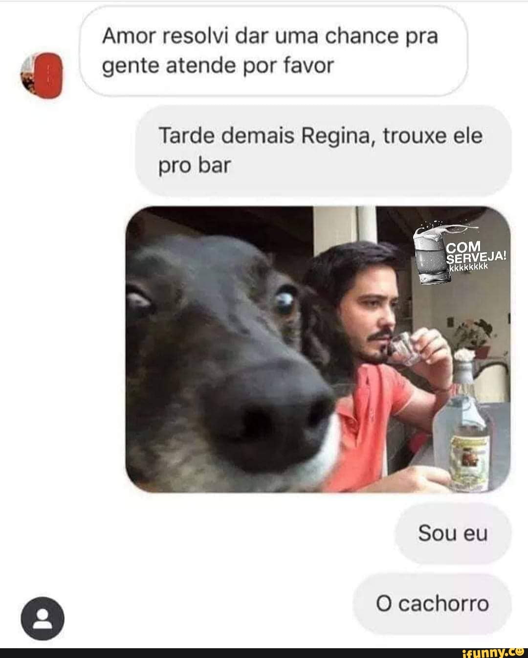 Amor resolvi dar uma chance pra gente atende por favor
Tarde demais Regina, trouxe ele pro bar
coM
Sou eu
O cachorro