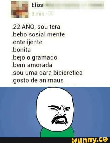 .22 ANO, sou tera
-bebo sosial mente
.entelijente
-bonita
-bejo o gramado
bem amorada
-sou uma cara bicicretica
.gosto de animaus
x