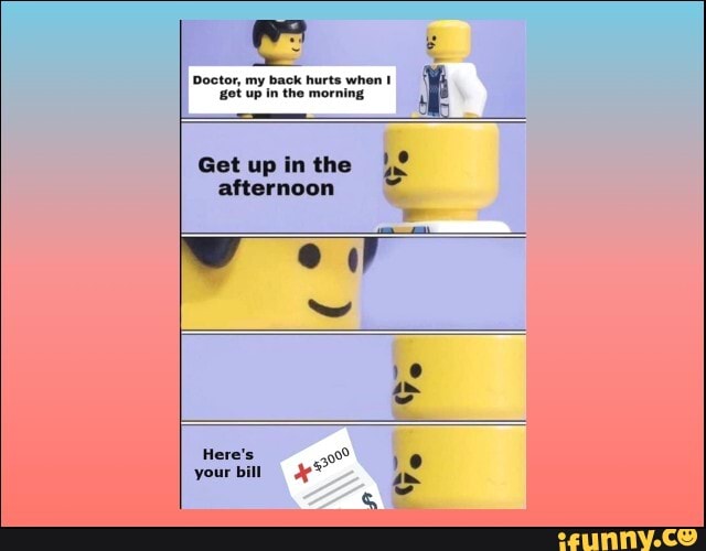 Doctor, my back hurts when I
Getupinthe afternoon e