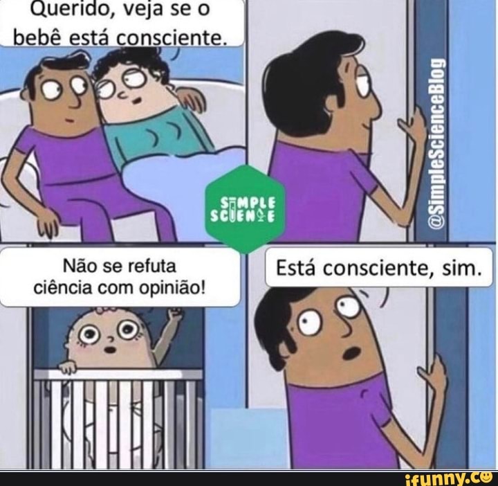 Querido, veja se o bebê está consciente,
Não se refuta I Está consciente, sim.
ciência com opinião!