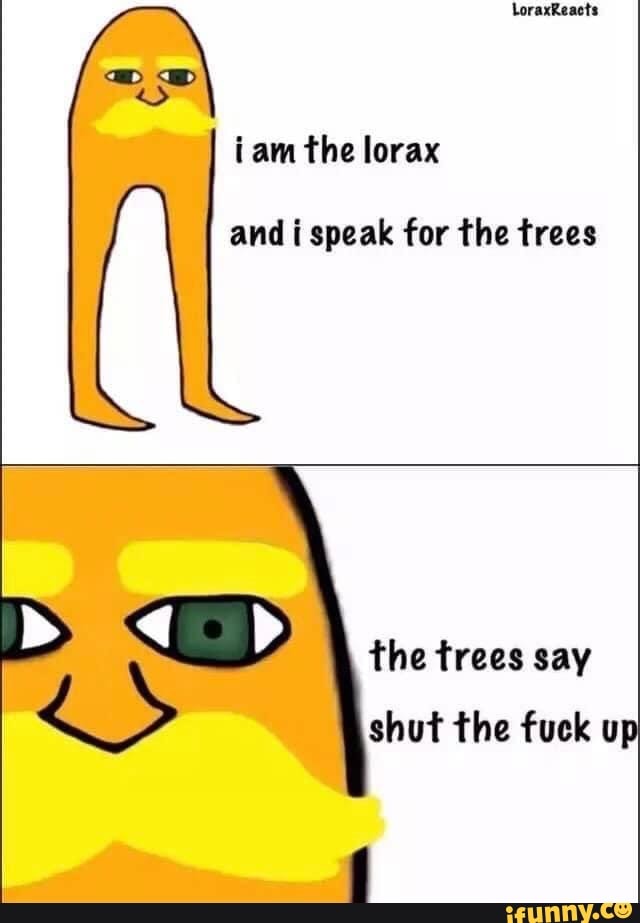 LoraxReacts
tam the lorax
and i speak for the trees
OD
the trees say shut the fuck up