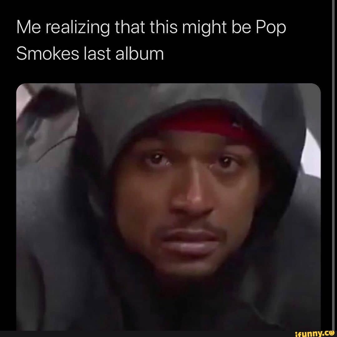 Me realizing that this might be Pop Smokes last aloum - iFunny