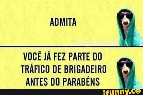 ADMITA
q
VOCÊ JÁ FEZ PARTE DO
TRÁFICO DE BRIGADEIRO
ANTES DO PARABÉNS