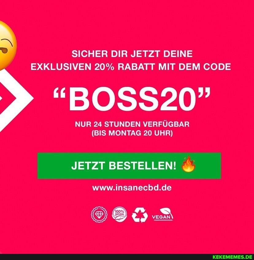 SICHER DIR JETZT DEINE EXKLUSIVEN 20% RABATT MIT DEM CODE
"BOSS20"
NUR 24 STUNDEN VERFÜGBAR
{BIS MONTAG 20 UHR)
JETZT BESTELLEN!
www.insanecbd.de