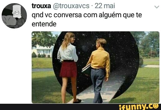 trouxa (Dtrouxavcs 22 mai
qnd vc conversa com alguém que te
entende