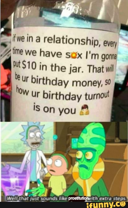 {we in a relationship, every
J, ime we have sex I'm gonna in the jar. That wil
ur birthday money,
W ur birthday turnoul
iS on you
extra steps