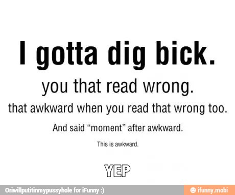 I gotta dig bick.
you that read wrong.
that awkward when you read that wrong too.
And said "moment" after awkward.
This is awkward,
VER