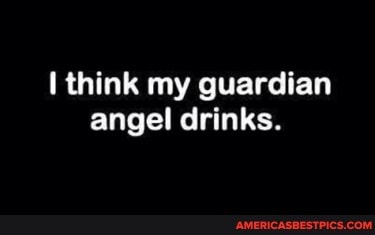 think my guardian angel drinks.