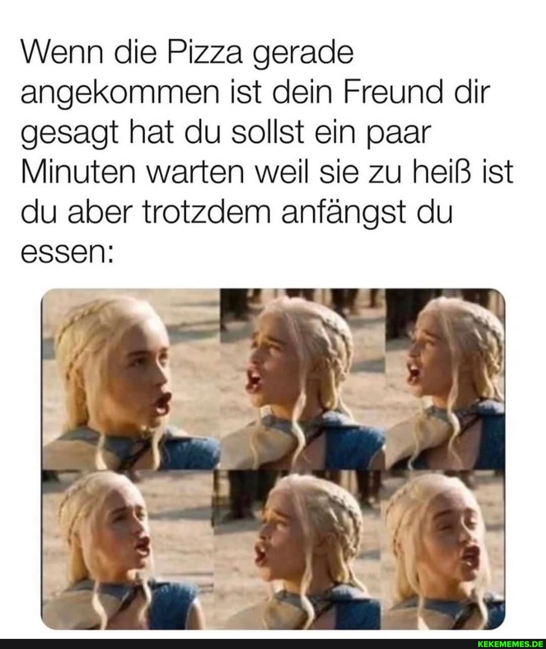 Wenn die Pizza gerade angekommen ist dein Freund dir gesagt hat du sollst ein paar
Minuten warten weil sie zu heiß ist du aber trotzdem anfängst du essen: