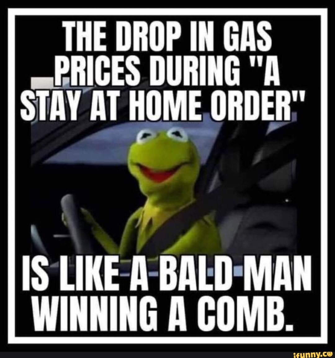 THE DROP IN GAS
PRICES DURING "A
STAY AT HOME ORDER;
IS
LIKE-A-BALD-MAN
WINNING A COMB.