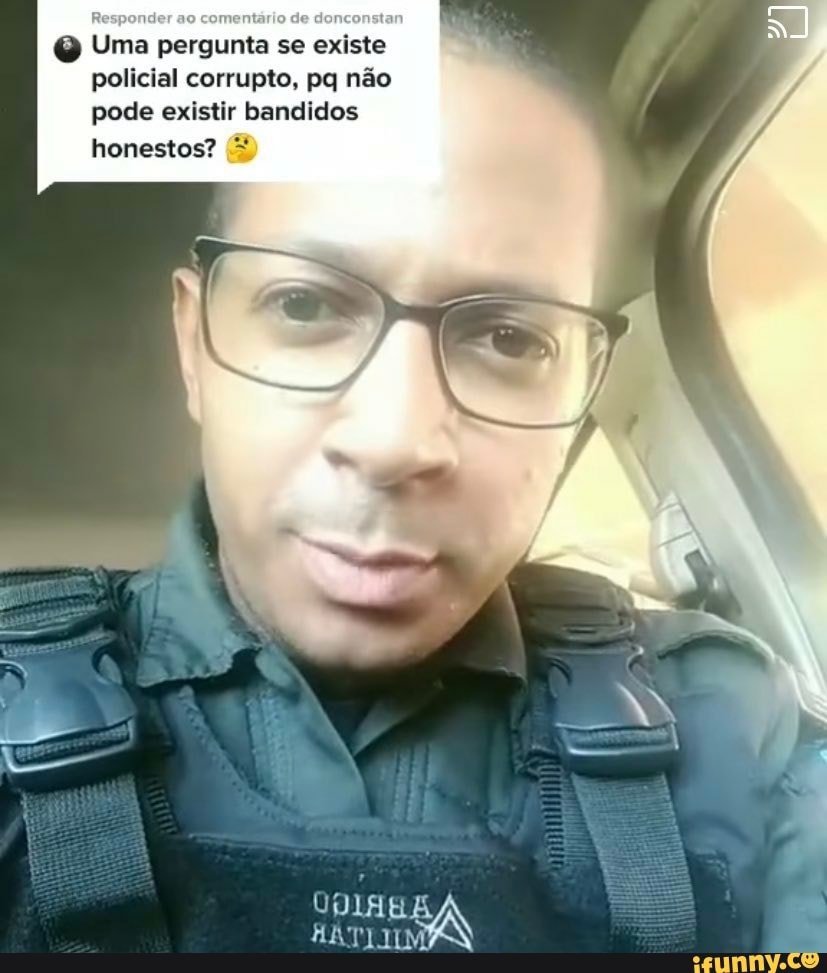 do
QQ Uma pergunta se existe policial corrupto, pq não pode existir bandidos
honestos?
