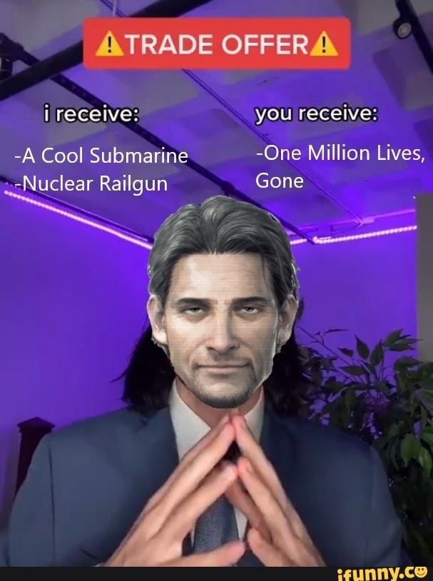 ATRADEOFFERA
i receive: you receive:
-A Cool Submarine -One Million Lives,
-Nuclear Railgun