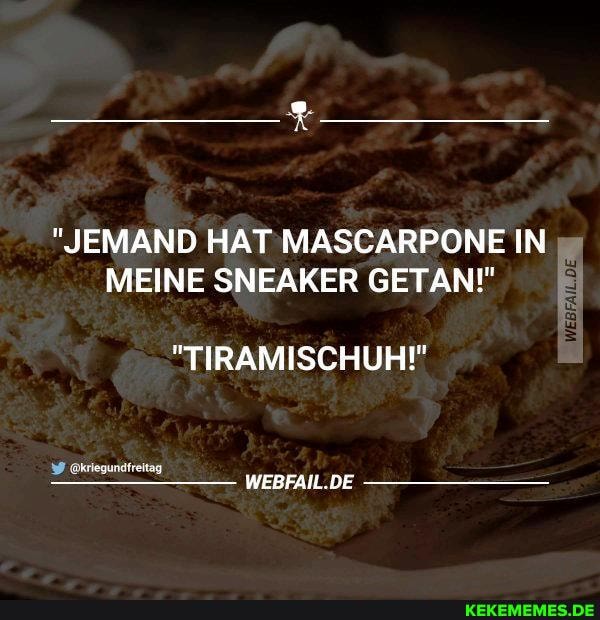 "JEMAND HATIMASCARPONE IN MEINE SNEAKER GETAN!"
@kriegundfreit
WEBFAIL.DE