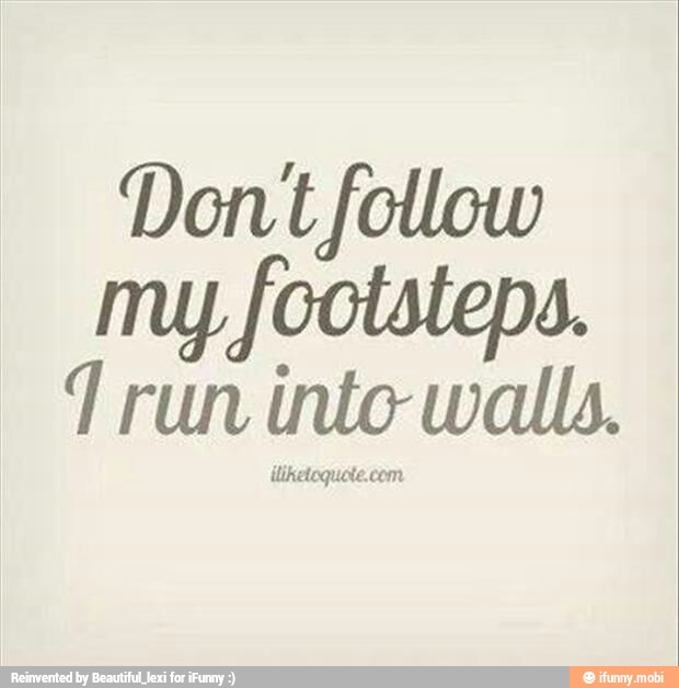 Don't follow
my footsteps.
1 run into walls.