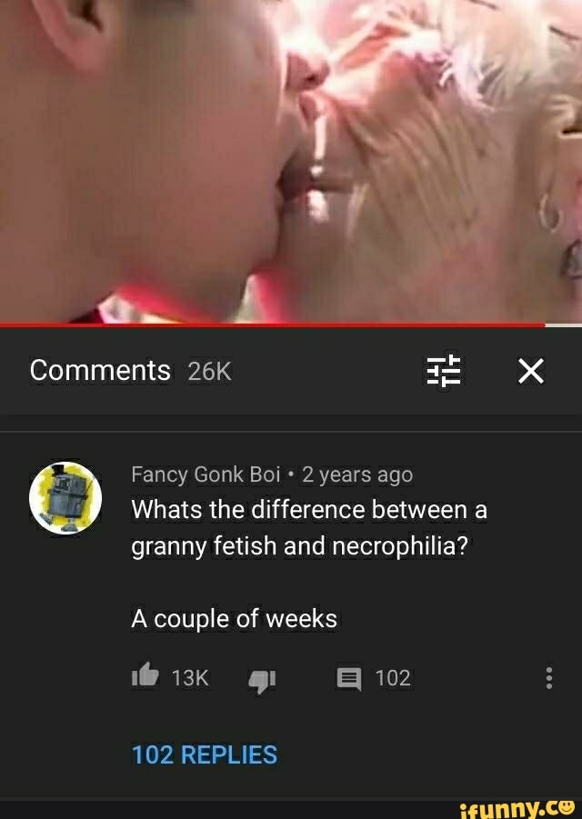 Comments
Fancy Gonk Boi 2 years ago
Whats the difference between a granny fetish and necrophilia?
A couple of weeks
102 REPLIES